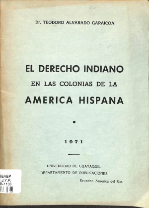 El derecho indiano en las colonias de América hispana / Teodoro Alvarado Garaicoa